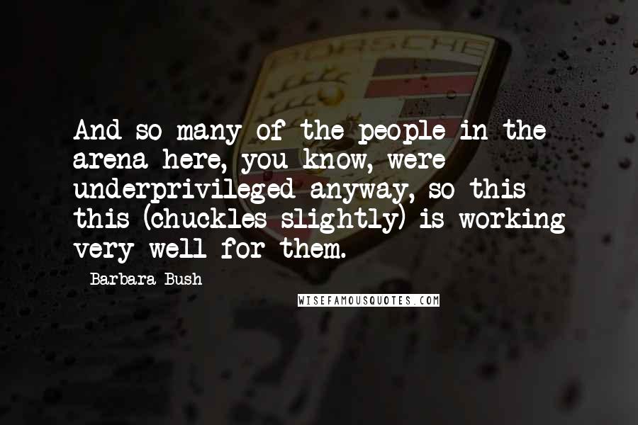 Barbara Bush Quotes: And so many of the people in the arena here, you know, were underprivileged anyway, so this - this (chuckles slightly) is working very well for them.