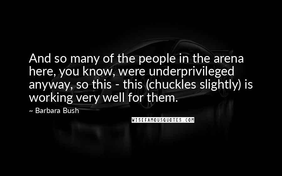 Barbara Bush Quotes: And so many of the people in the arena here, you know, were underprivileged anyway, so this - this (chuckles slightly) is working very well for them.