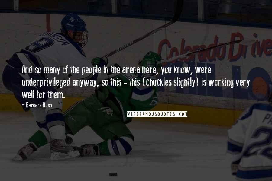 Barbara Bush Quotes: And so many of the people in the arena here, you know, were underprivileged anyway, so this - this (chuckles slightly) is working very well for them.