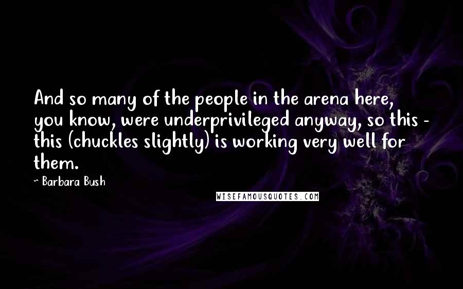Barbara Bush Quotes: And so many of the people in the arena here, you know, were underprivileged anyway, so this - this (chuckles slightly) is working very well for them.