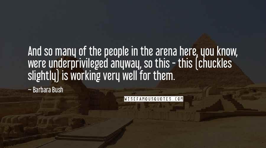 Barbara Bush Quotes: And so many of the people in the arena here, you know, were underprivileged anyway, so this - this (chuckles slightly) is working very well for them.