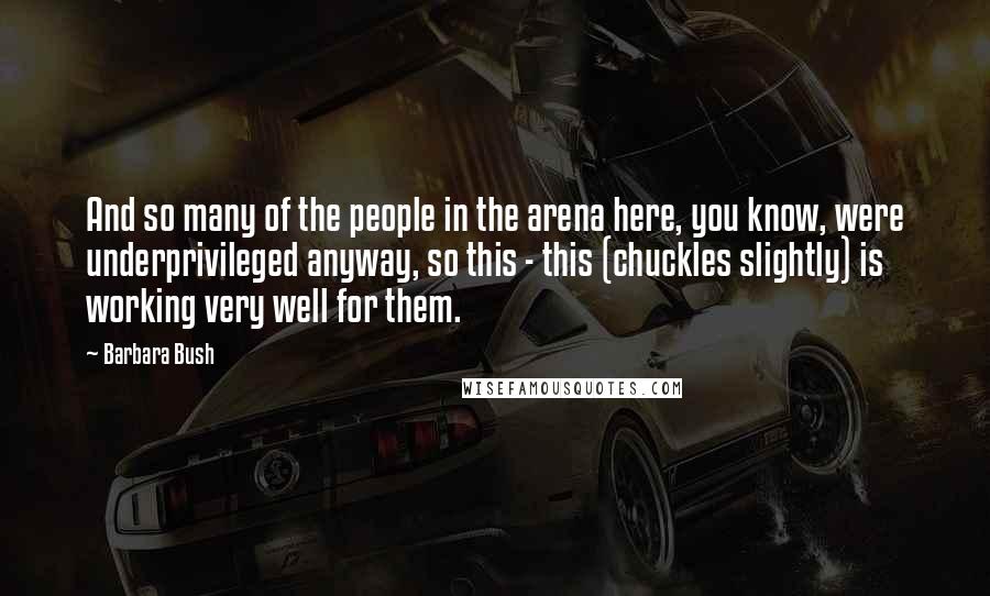 Barbara Bush Quotes: And so many of the people in the arena here, you know, were underprivileged anyway, so this - this (chuckles slightly) is working very well for them.