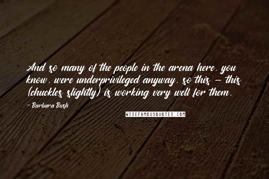 Barbara Bush Quotes: And so many of the people in the arena here, you know, were underprivileged anyway, so this - this (chuckles slightly) is working very well for them.