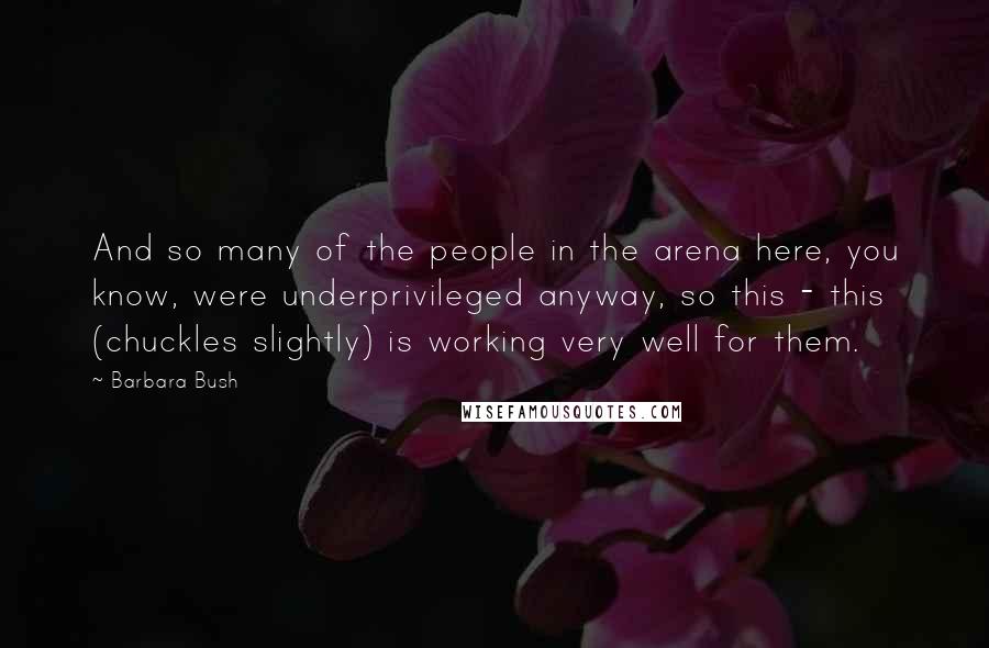 Barbara Bush Quotes: And so many of the people in the arena here, you know, were underprivileged anyway, so this - this (chuckles slightly) is working very well for them.