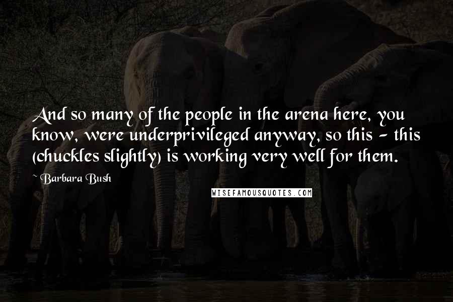 Barbara Bush Quotes: And so many of the people in the arena here, you know, were underprivileged anyway, so this - this (chuckles slightly) is working very well for them.