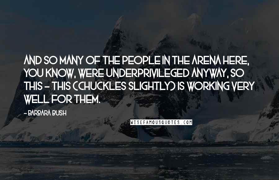 Barbara Bush Quotes: And so many of the people in the arena here, you know, were underprivileged anyway, so this - this (chuckles slightly) is working very well for them.