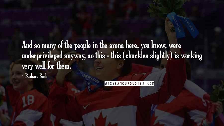 Barbara Bush Quotes: And so many of the people in the arena here, you know, were underprivileged anyway, so this - this (chuckles slightly) is working very well for them.