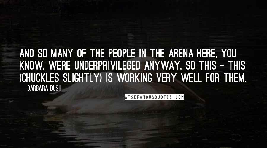 Barbara Bush Quotes: And so many of the people in the arena here, you know, were underprivileged anyway, so this - this (chuckles slightly) is working very well for them.