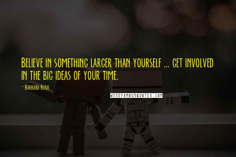 Barbara Bush Quotes: Believe in something larger than yourself ... get involved in the big ideas of your time.