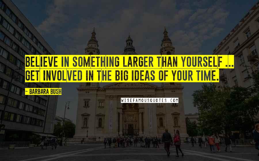 Barbara Bush Quotes: Believe in something larger than yourself ... get involved in the big ideas of your time.