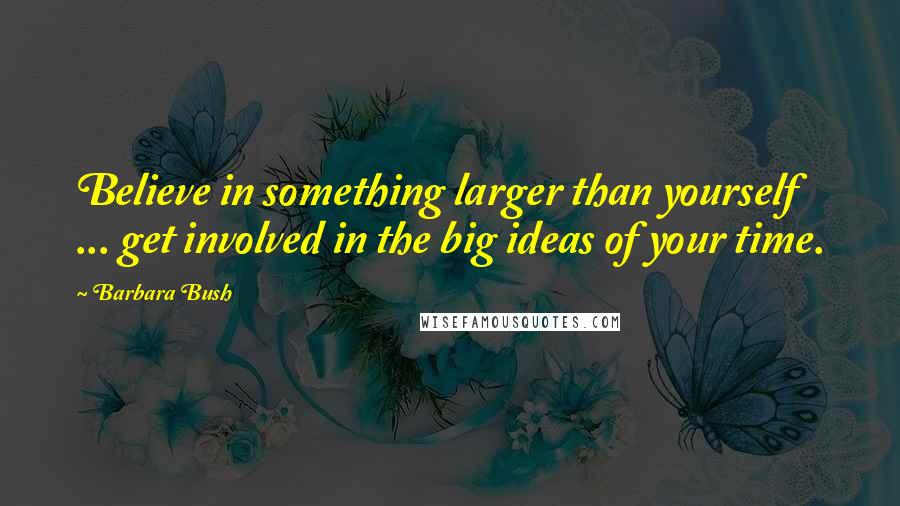 Barbara Bush Quotes: Believe in something larger than yourself ... get involved in the big ideas of your time.