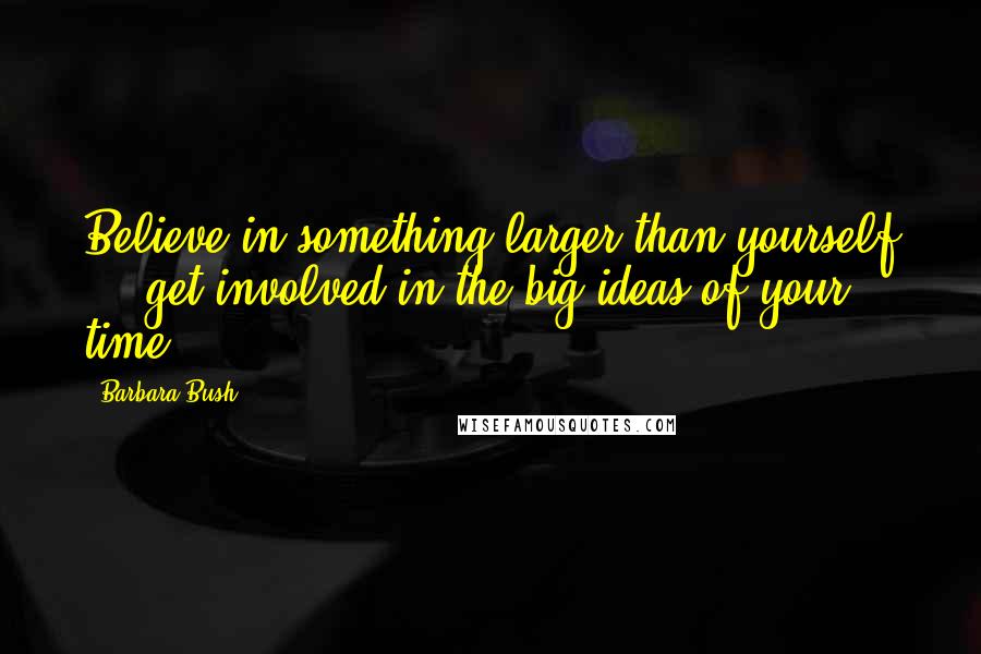 Barbara Bush Quotes: Believe in something larger than yourself ... get involved in the big ideas of your time.