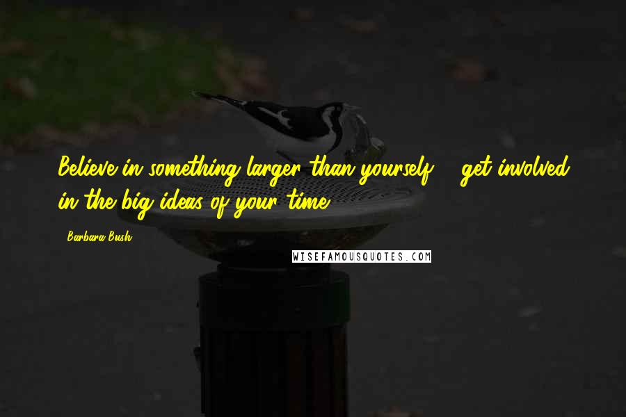 Barbara Bush Quotes: Believe in something larger than yourself ... get involved in the big ideas of your time.