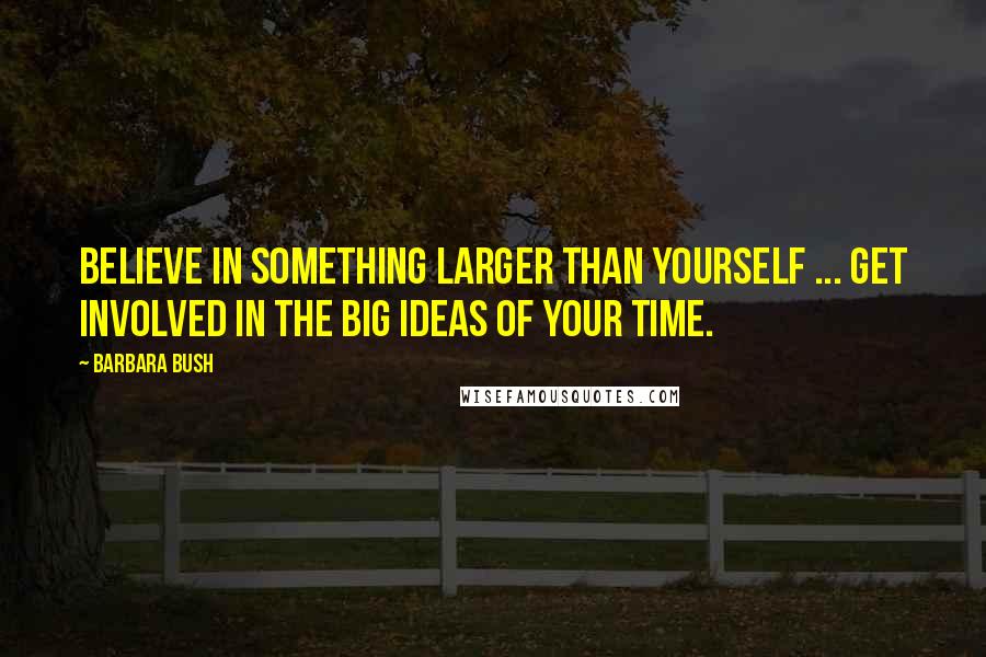 Barbara Bush Quotes: Believe in something larger than yourself ... get involved in the big ideas of your time.