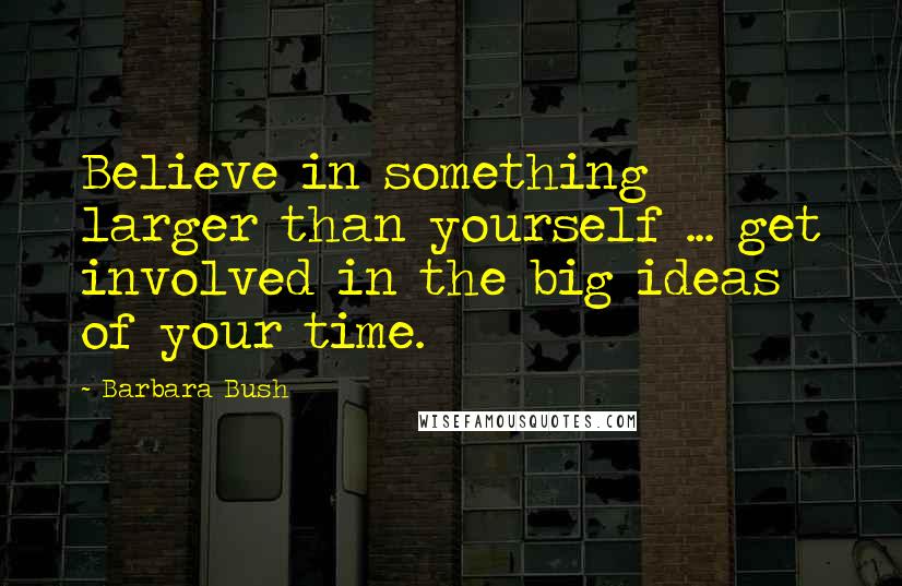 Barbara Bush Quotes: Believe in something larger than yourself ... get involved in the big ideas of your time.