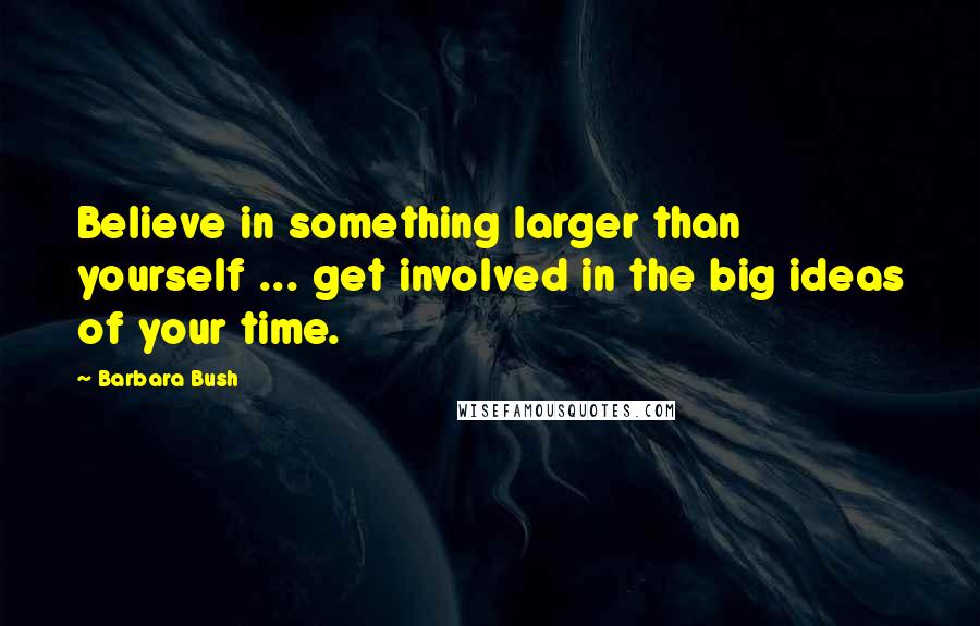 Barbara Bush Quotes: Believe in something larger than yourself ... get involved in the big ideas of your time.