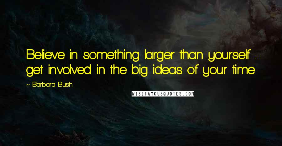 Barbara Bush Quotes: Believe in something larger than yourself ... get involved in the big ideas of your time.