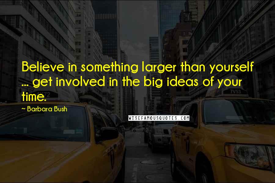 Barbara Bush Quotes: Believe in something larger than yourself ... get involved in the big ideas of your time.