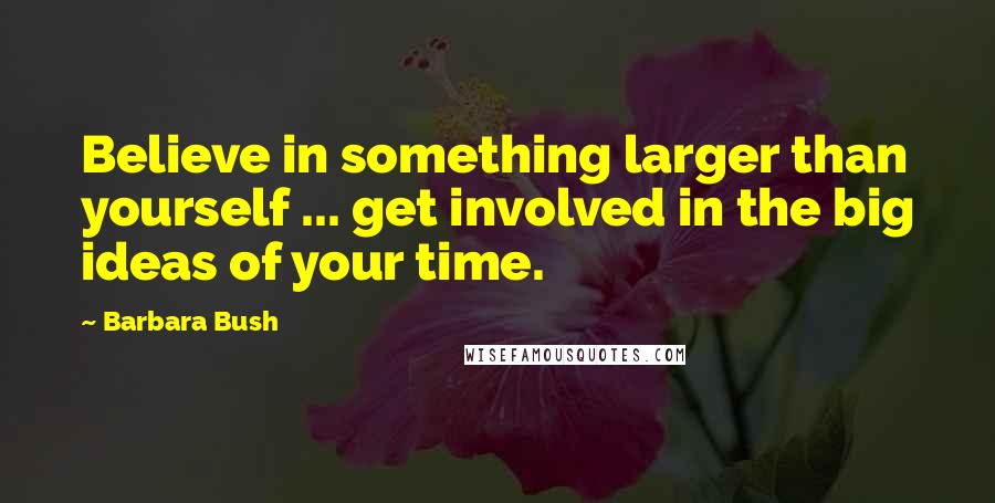 Barbara Bush Quotes: Believe in something larger than yourself ... get involved in the big ideas of your time.