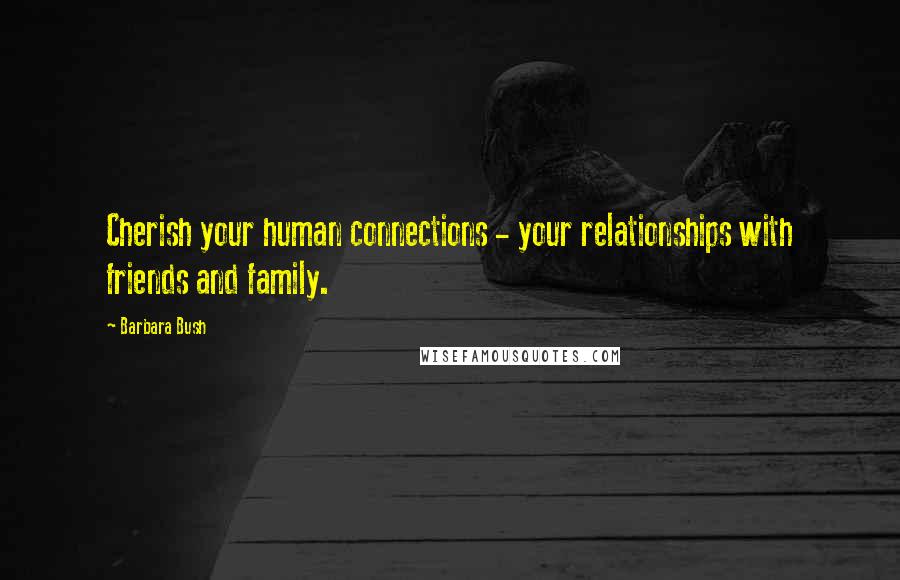 Barbara Bush Quotes: Cherish your human connections - your relationships with friends and family.