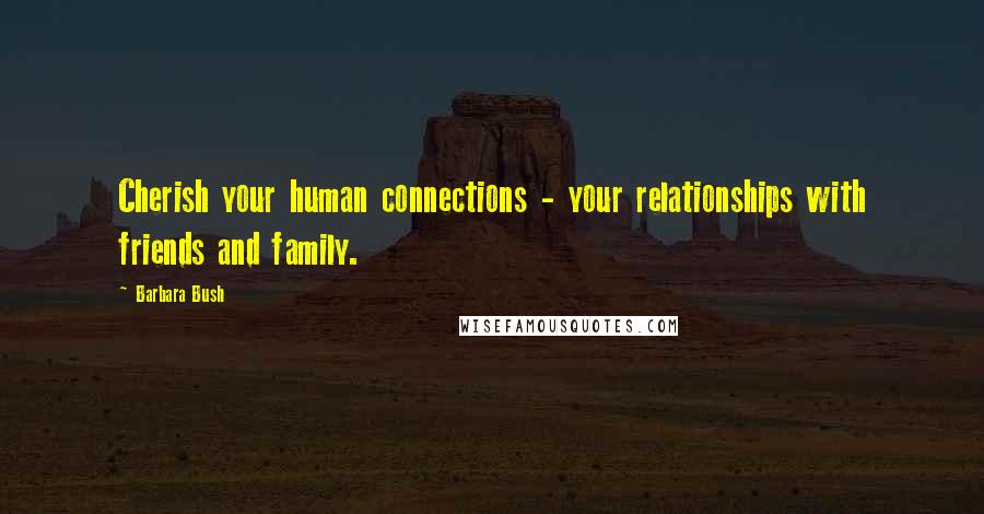 Barbara Bush Quotes: Cherish your human connections - your relationships with friends and family.