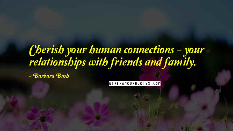 Barbara Bush Quotes: Cherish your human connections - your relationships with friends and family.