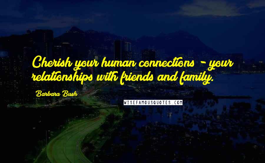 Barbara Bush Quotes: Cherish your human connections - your relationships with friends and family.