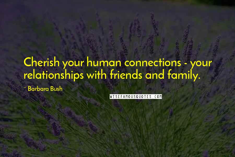 Barbara Bush Quotes: Cherish your human connections - your relationships with friends and family.