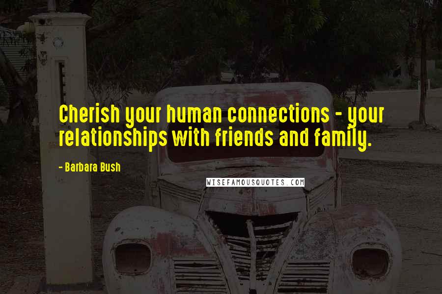 Barbara Bush Quotes: Cherish your human connections - your relationships with friends and family.