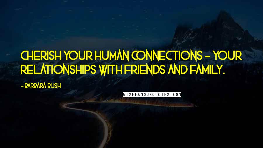 Barbara Bush Quotes: Cherish your human connections - your relationships with friends and family.