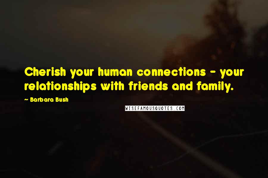 Barbara Bush Quotes: Cherish your human connections - your relationships with friends and family.