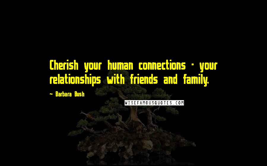 Barbara Bush Quotes: Cherish your human connections - your relationships with friends and family.