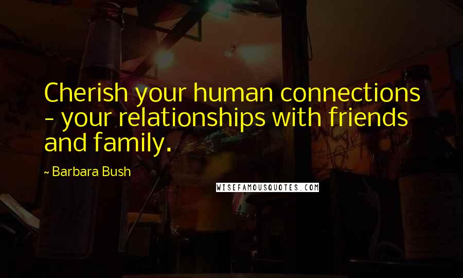 Barbara Bush Quotes: Cherish your human connections - your relationships with friends and family.