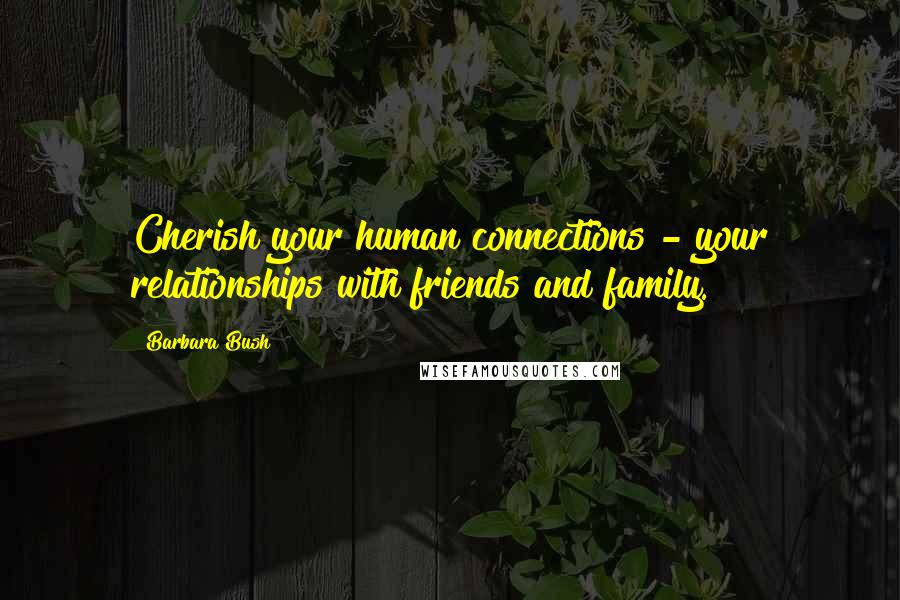 Barbara Bush Quotes: Cherish your human connections - your relationships with friends and family.