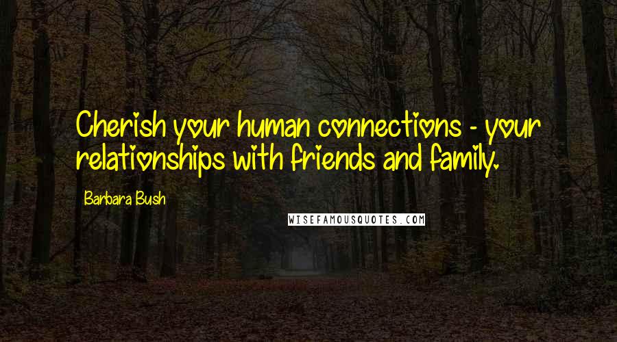 Barbara Bush Quotes: Cherish your human connections - your relationships with friends and family.