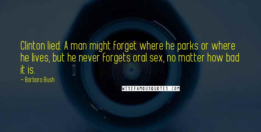 Barbara Bush Quotes: Clinton lied. A man might forget where he parks or where he lives, but he never forgets oral sex, no matter how bad it is.
