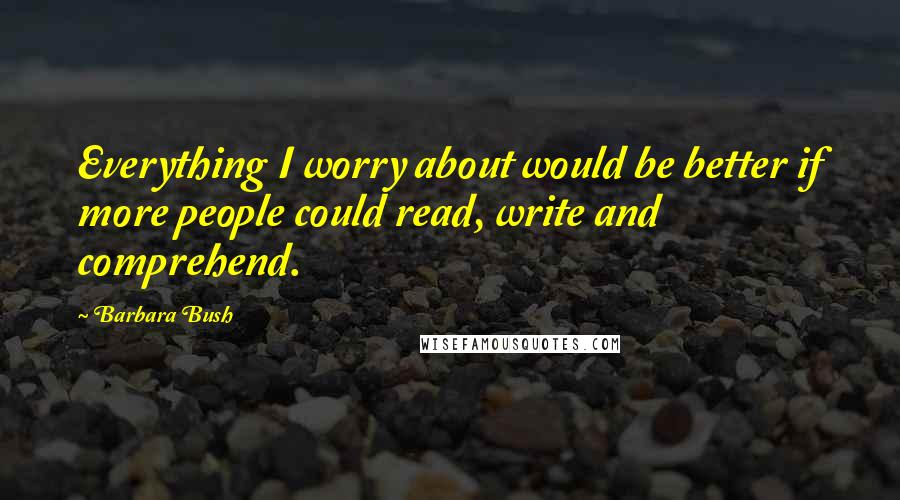 Barbara Bush Quotes: Everything I worry about would be better if more people could read, write and comprehend.