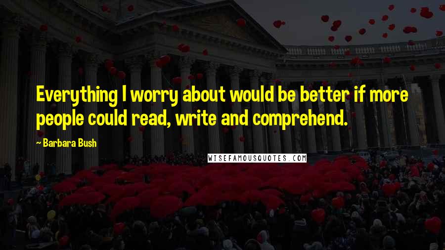 Barbara Bush Quotes: Everything I worry about would be better if more people could read, write and comprehend.