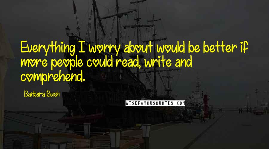 Barbara Bush Quotes: Everything I worry about would be better if more people could read, write and comprehend.