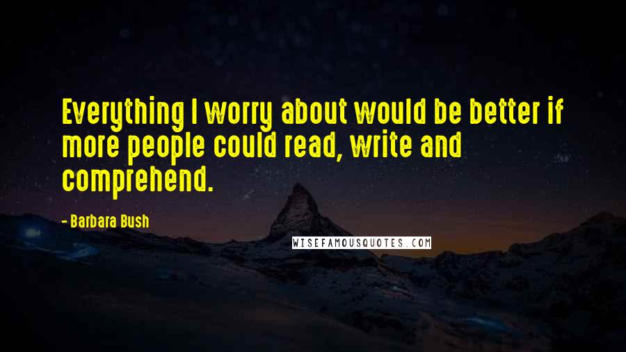 Barbara Bush Quotes: Everything I worry about would be better if more people could read, write and comprehend.