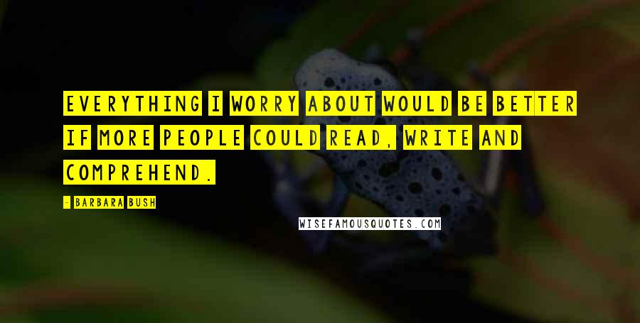 Barbara Bush Quotes: Everything I worry about would be better if more people could read, write and comprehend.