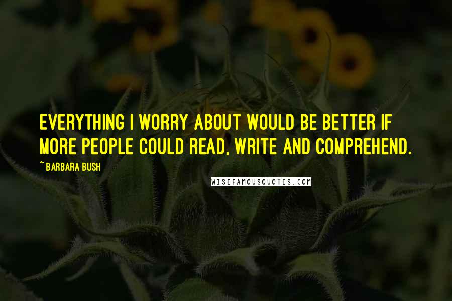 Barbara Bush Quotes: Everything I worry about would be better if more people could read, write and comprehend.