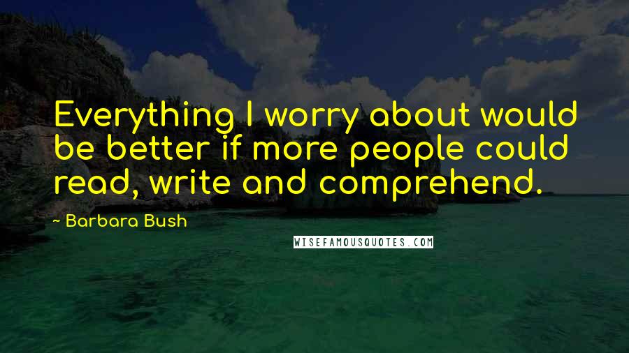 Barbara Bush Quotes: Everything I worry about would be better if more people could read, write and comprehend.