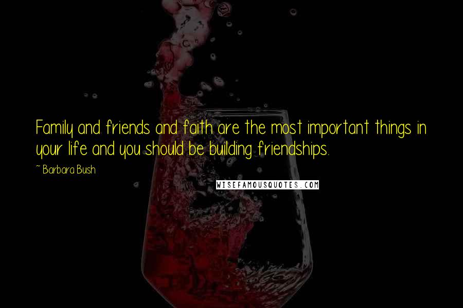 Barbara Bush Quotes: Family and friends and faith are the most important things in your life and you should be building friendships.