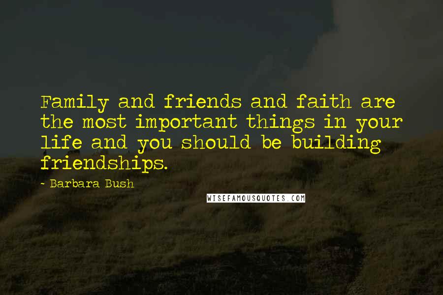 Barbara Bush Quotes: Family and friends and faith are the most important things in your life and you should be building friendships.