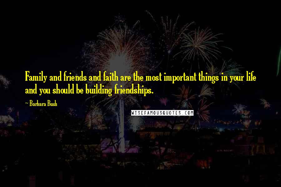 Barbara Bush Quotes: Family and friends and faith are the most important things in your life and you should be building friendships.