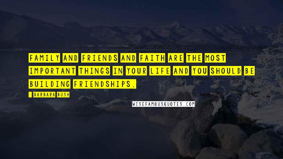 Barbara Bush Quotes: Family and friends and faith are the most important things in your life and you should be building friendships.