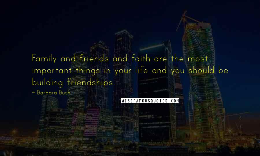 Barbara Bush Quotes: Family and friends and faith are the most important things in your life and you should be building friendships.