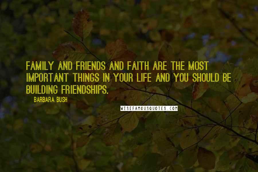 Barbara Bush Quotes: Family and friends and faith are the most important things in your life and you should be building friendships.