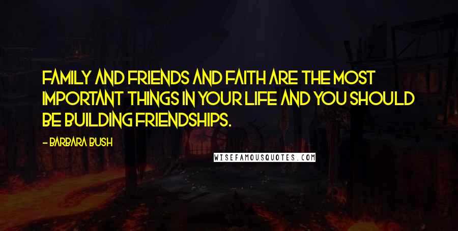 Barbara Bush Quotes: Family and friends and faith are the most important things in your life and you should be building friendships.